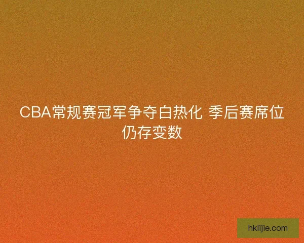 CBA常规赛冠军争夺白热化 季后赛席位仍存变数