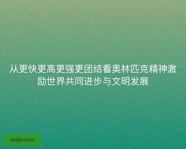 从更快更高更强更团结看奥林匹克精神激励世界共同进步与文明发展