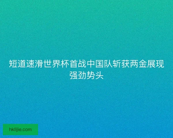 短道速滑世界杯首战中国队斩获两金展现强劲势头
