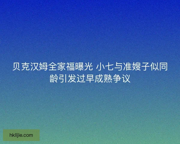 贝克汉姆全家福曝光 小七与准嫂子似同龄引发过早成熟争议