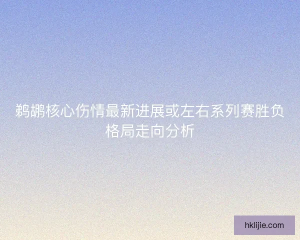 鹈鹕核心伤情最新进展或左右系列赛胜负格局走向分析