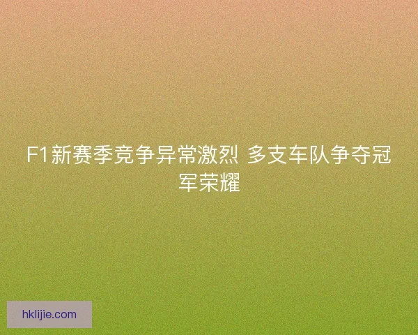F1新赛季竞争异常激烈 多支车队争夺冠军荣耀