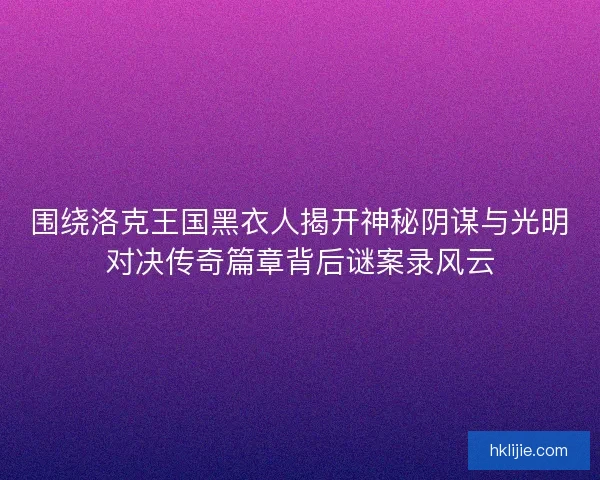 围绕洛克王国黑衣人揭开神秘阴谋与光明对决传奇篇章背后谜案录风云