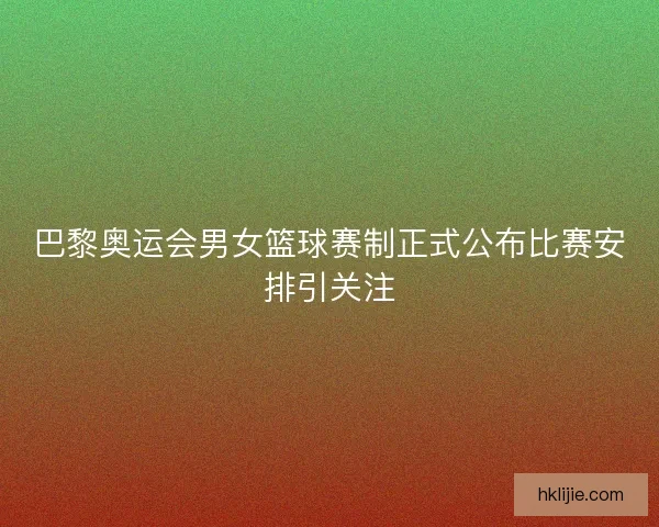 巴黎奥运会男女篮球赛制正式公布比赛安排引关注