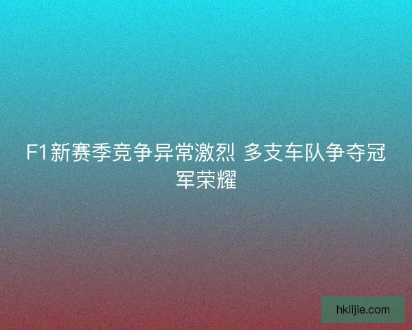 F1新赛季竞争异常激烈 多支车队争夺冠军荣耀