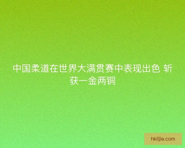 中国柔道在世界大满贯赛中表现出色 斩获一金两铜