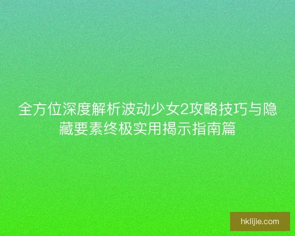 全方位深度解析波动少女2攻略技巧与隐藏要素终极实用揭示指南篇