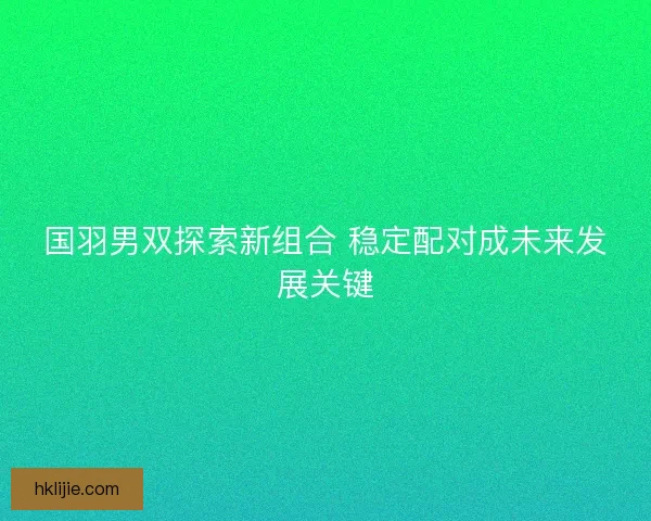 国羽男双探索新组合 稳定配对成未来发展关键