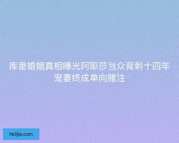 库里婚姻真相曝光阿耶莎当众背刺十四年宠妻终成单向赌注